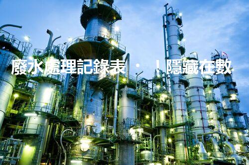 廢水處理記錄表！隱藏在數(shù)據(jù)背后的秘密究竟是什么？